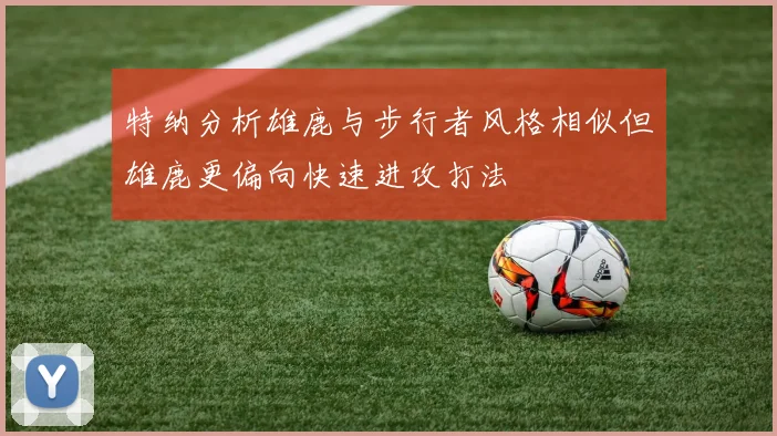 特纳分析雄鹿与步行者风格相似但雄鹿更偏向快速进攻打法