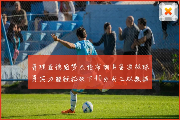 普理查德盛赞杰伦布朗具备顶级球员实力能轻松砍下40分或三双数据