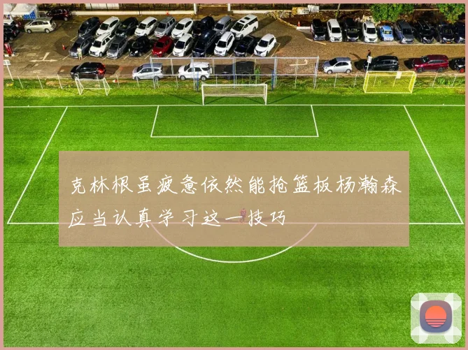 克林根虽疲惫依然能抢篮板杨瀚森应当认真学习这一技巧
